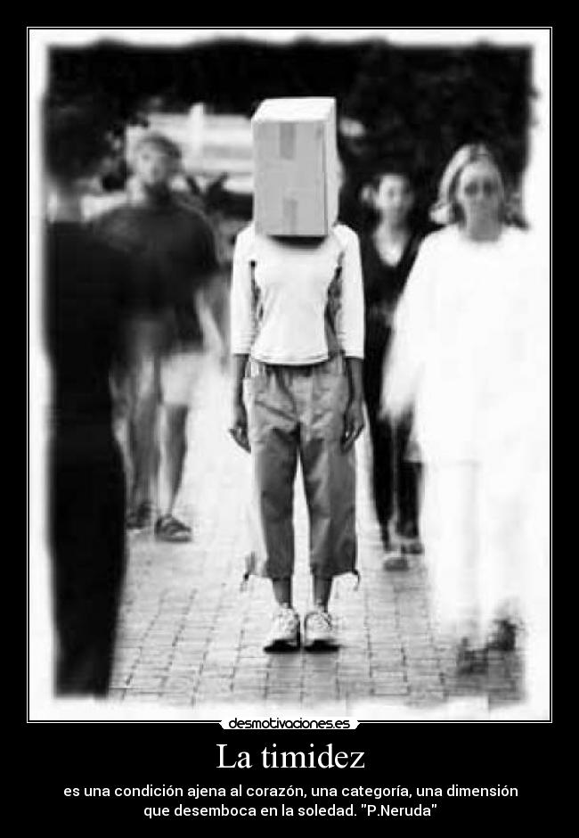 La timidez - es una condición ajena al corazón, una categoría, una dimensión
que desemboca en la soledad. P.Neruda