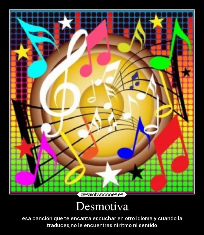 Desmotiva - esa canción que te encanta escuchar en otro idioma y cuando la
traduces,no le encuentras ni ritmo ni sentido