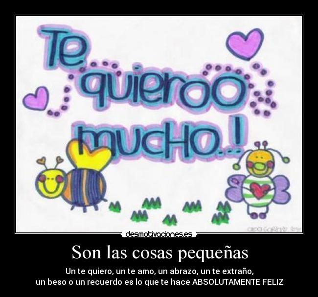 Son las cosas pequeñas - Un te quiero, un te amo, un abrazo, un te extraño,
un beso o un recuerdo es lo que te hace ABSOLUTAMENTE FELIZ