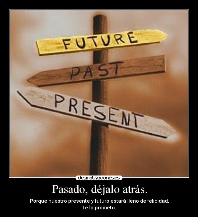 Pasado, déjalo atrás. - Porque nuestro presente y futuro estará lleno de felicidad.
Te lo prometo.