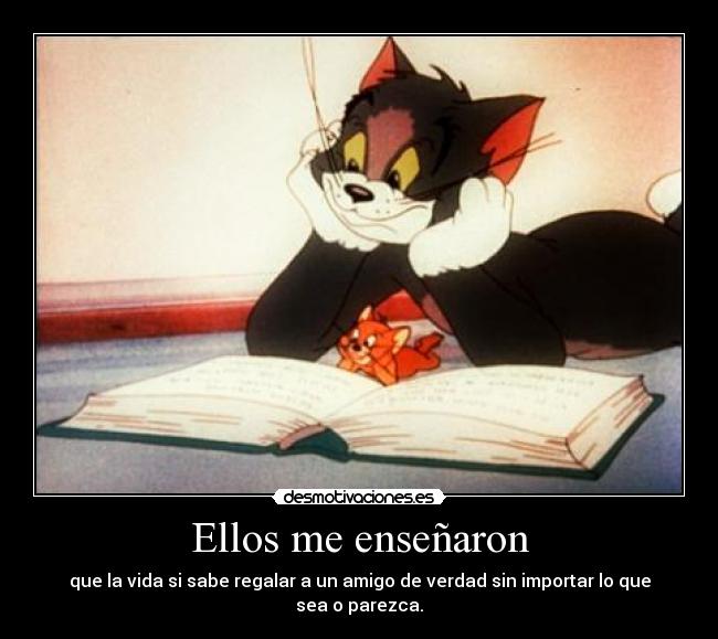 Ellos me enseñaron - que la vida si sabe regalar a un amigo de verdad sin importar lo que sea o parezca.