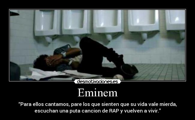 Eminem - “Para ellos cantamos, pare los que sienten que su vida vale mierda,
escuchan una puta cancion de RAP y vuelven a vivir.”