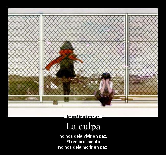La culpa - no nos deja vivir en paz.
El remordimiento
no nos deja morir en paz.