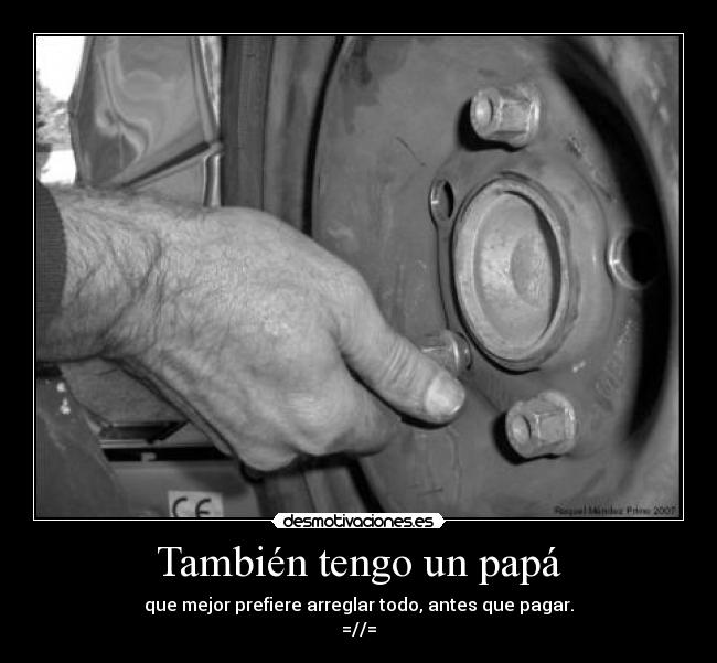 También tengo un papá - que mejor prefiere arreglar todo, antes que pagar.
=//=
