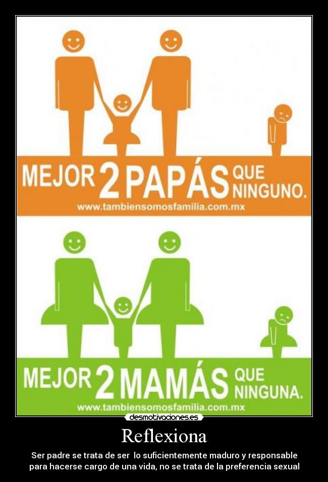 Reflexiona - Ser padre se trata de ser  lo suficientemente maduro y responsable
para hacerse cargo de una vida, no se trata de la preferencia sexual