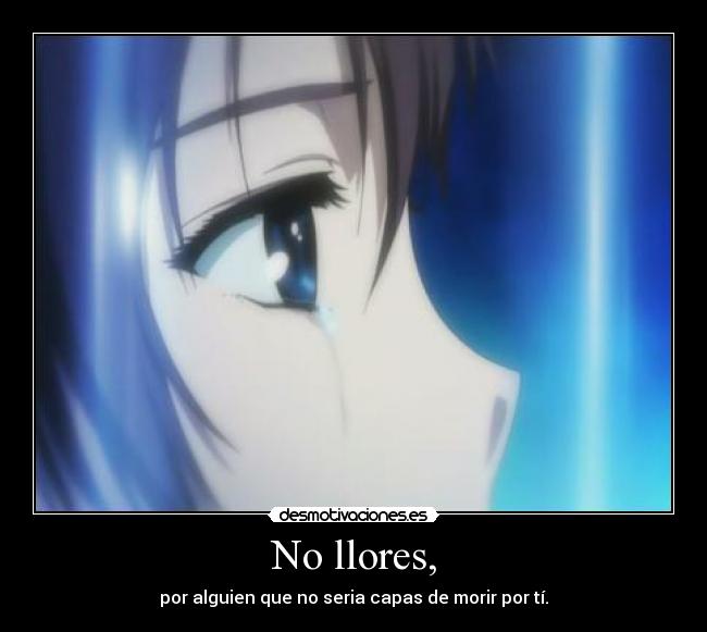 No llores, - por alguien que no seria capas de morir por tí.