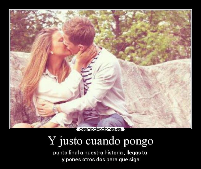 Y justo cuando pongo - punto final a nuestra historia , llegas tú
y pones otros dos para que siga