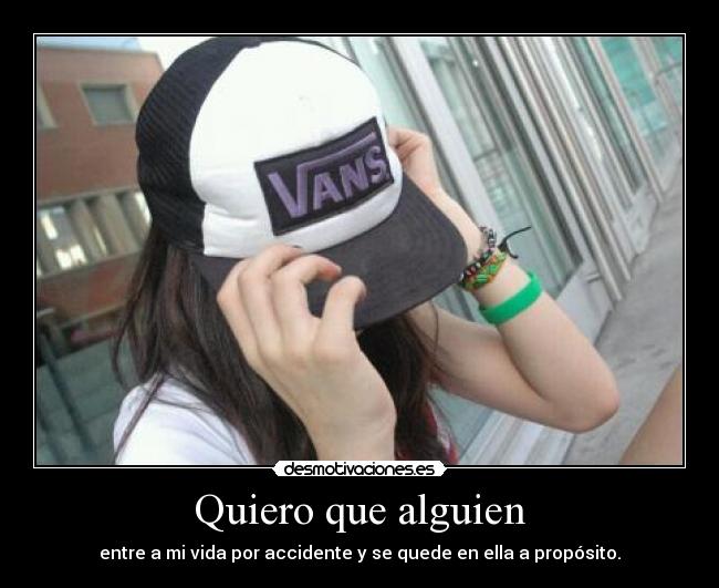 Quiero que alguien - entre a mi vida por accidente y se quede en ella a propósito.