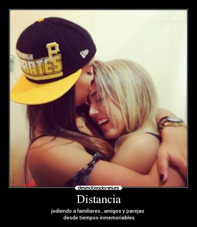 Distancia - jodiendo a familiares , amigos y parejas
desde tiempos inmemoriables