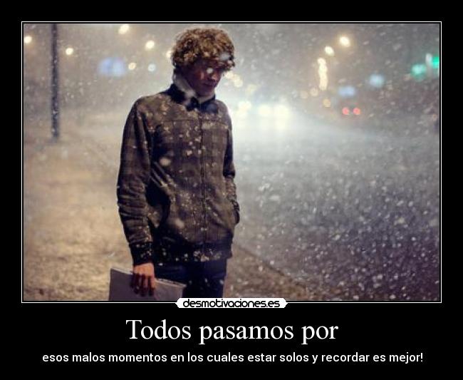 Todos pasamos por - esos malos momentos en los cuales estar solos y recordar es mejor!