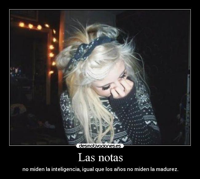 Las notas - no miden la inteligencia, igual que los años no miden la madurez.