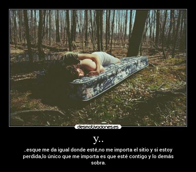 y.. - ..esque me da igual donde esté,no me importa el sitio y si estoy
perdida,lo único que me importa es que esté contigo y lo demás
sobra.