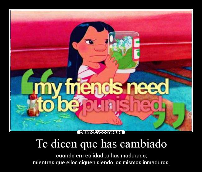 Te dicen que has cambiado - cuando en realidad tu has madurado,
mientras que ellos siguen siendo los mismos inmaduros.