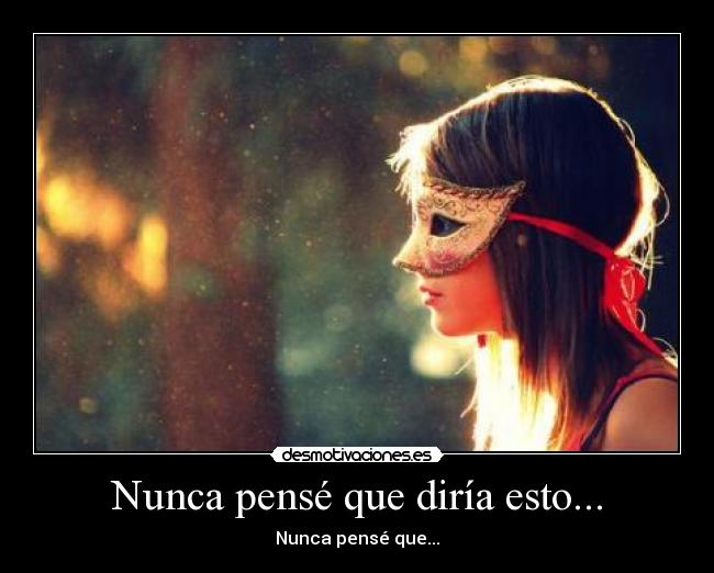 Nunca pensé que diría esto... - Nunca pensé que...