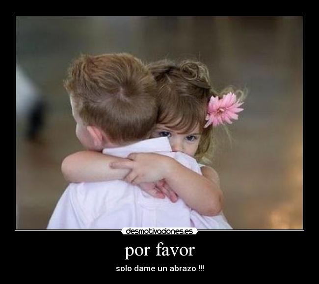 por favor - solo dame un abrazo !!!