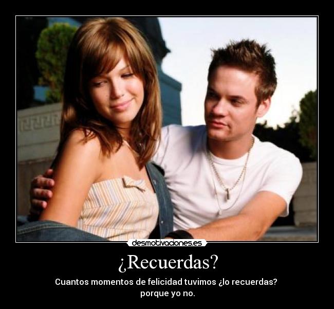 ¿Recuerdas? - Cuantos momentos de felicidad tuvimos ¿lo recuerdas?
porque yo no.