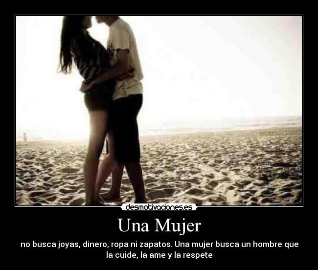 Una Mujer - no busca joyas, dinero, ropa ni zapatos. Una mujer busca un hombre que
la cuide, la ame y la respete