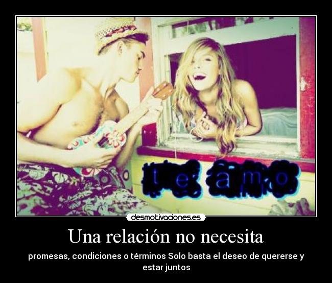 Una relación no necesita - promesas, condiciones o términos Solo basta el deseo de quererse y estar juntos