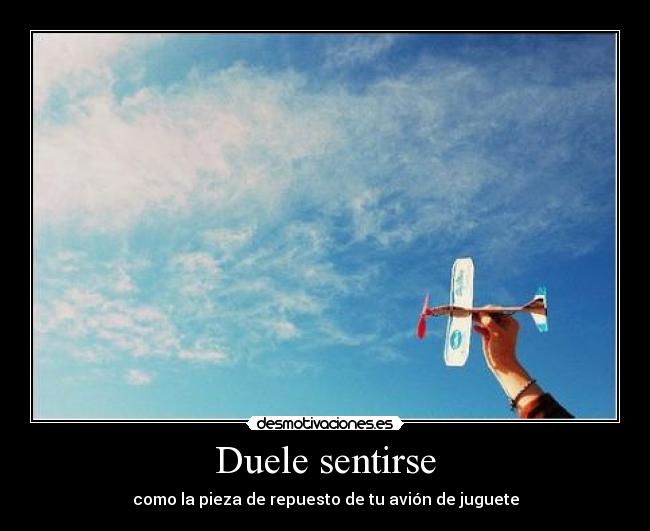 Duele sentirse - como la pieza de repuesto de tu avión de juguete
