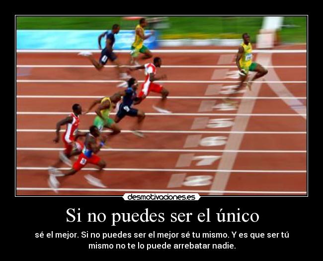 Si no puedes ser el único - sé el mejor. Si no puedes ser el mejor sé tu mismo. Y es que ser tú
mismo no te lo puede arrebatar nadie.