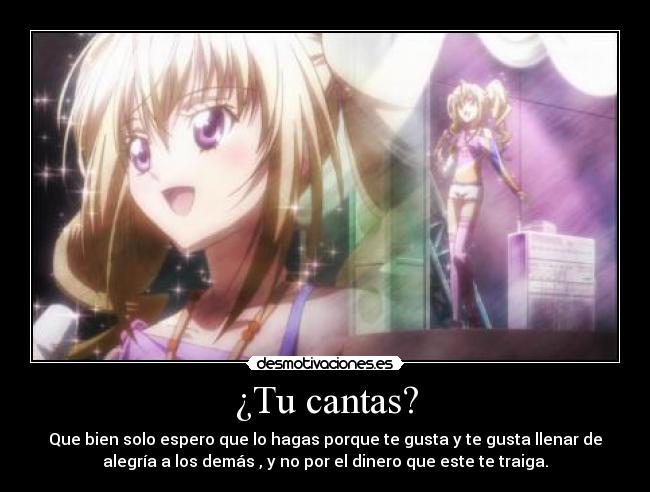 ¿Tu cantas? - Que bien solo espero que lo hagas porque te gusta y te gusta llenar de
alegría a los demás , y no por el dinero que este te traiga.