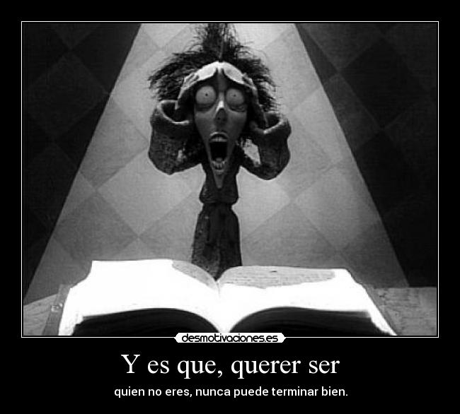 Y es que, querer ser - quien no eres, nunca puede terminar bien.