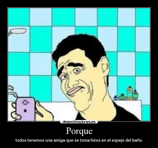 Porque - todos tenemos una amiga que se toma fotos en el espejo del baño.