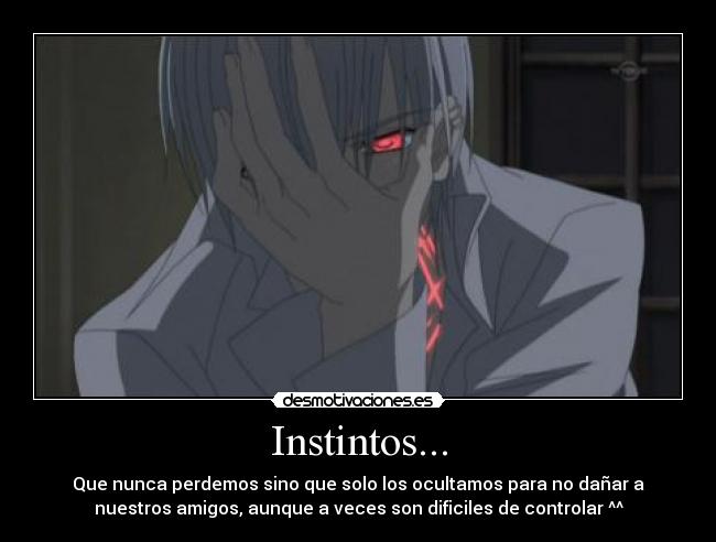 Instintos... - Que nunca perdemos sino que solo los ocultamos para no dañar a
nuestros amigos, aunque a veces son dificiles de controlar ^^