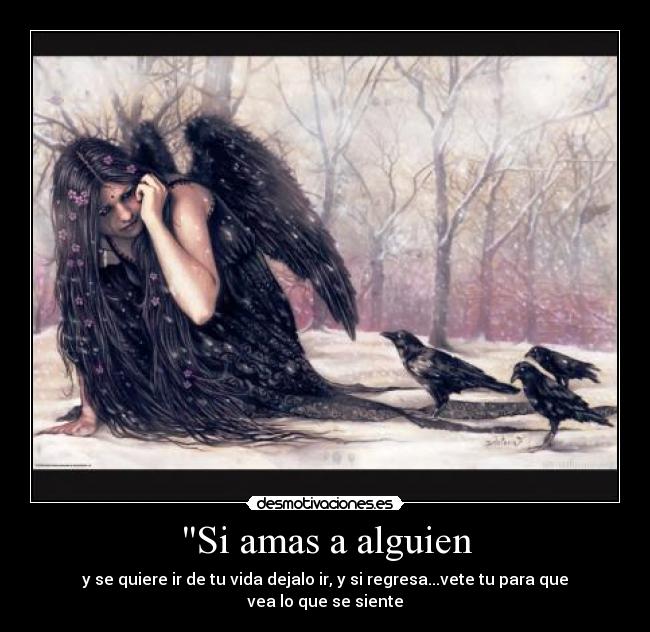 Si amas a alguien - y se quiere ir de tu vida dejalo ir, y si regresa...vete tu para que vea lo que se siente