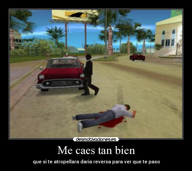 Me caes tan bien - que si te atropellara daria reversa para ver que te paso