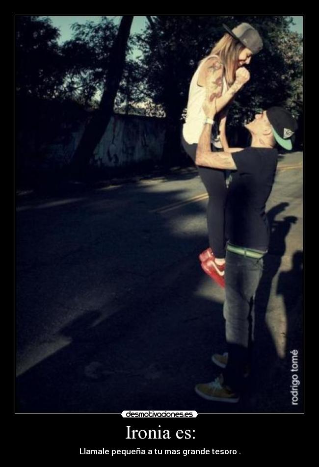 Ironia es: - Llamale pequeña a tu mas grande tesoro .