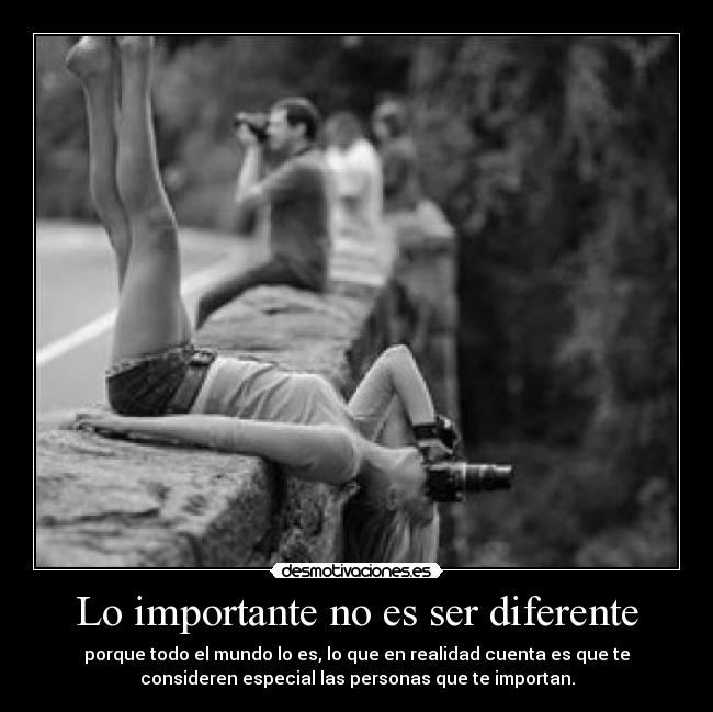 Lo importante no es ser diferente - porque todo el mundo lo es, lo que en realidad cuenta es que te
consideren especial las personas que te importan.