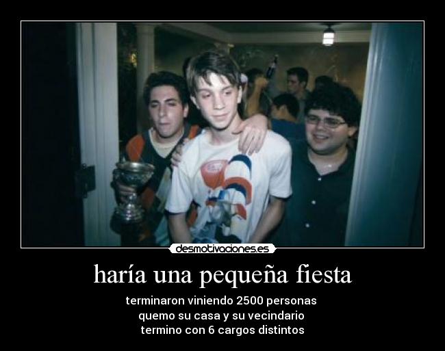 haría una pequeña fiesta - terminaron viniendo 2500 personas
quemo su casa y su vecindario
termino con 6 cargos distintos