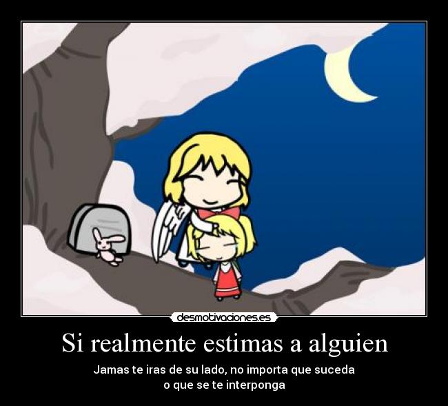 Si realmente estimas a alguien - Jamas te iras de su lado, no importa que suceda
o que se te interponga