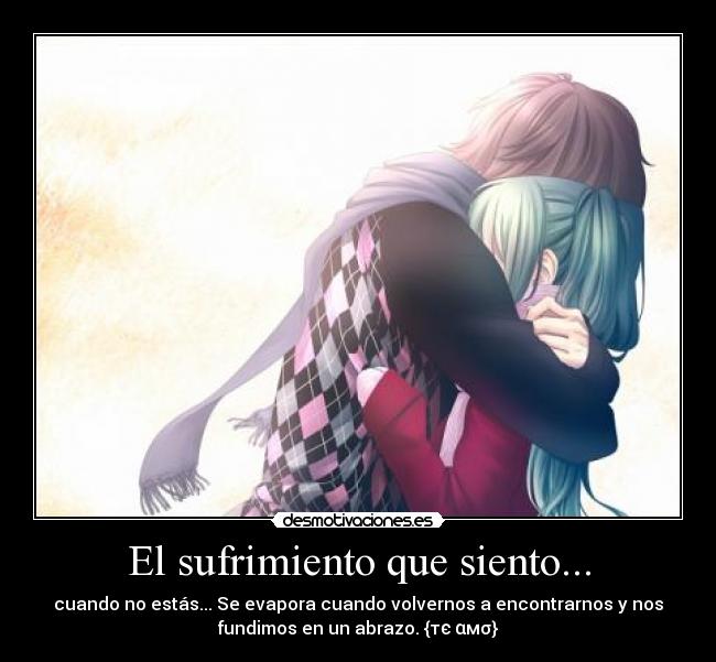 El sufrimiento que siento... - cuando no estás... Se evapora cuando volvernos a encontrarnos y nos
fundimos en un abrazo. {тє αмσ}