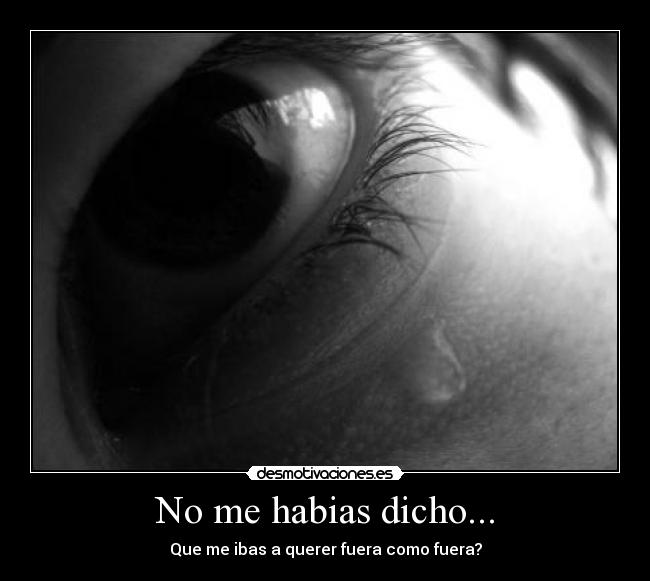 No me habias dicho... - Que me ibas a querer fuera como fuera?