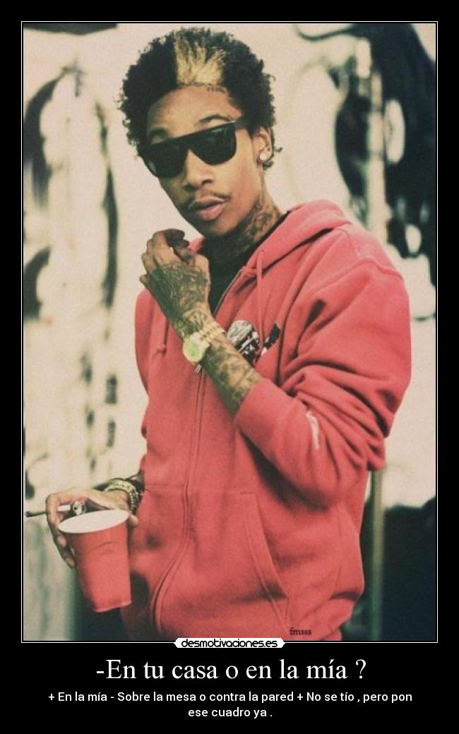 -En tu casa o en la mía ? - + En la mía - Sobre la mesa o contra la pared + No se tío , pero pon ese cuadro ya .