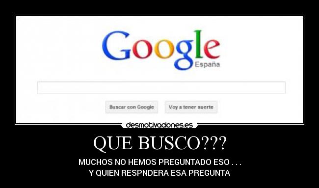 QUE BUSCO??? - MUCHOS NO HEMOS PREGUNTADO ESO . . .
Y QUIEN RESPNDERA ESA PREGUNTA
