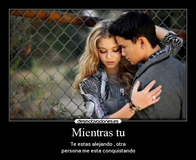 Mientras tu - Te estas alejando , otra
persona me esta conquistando