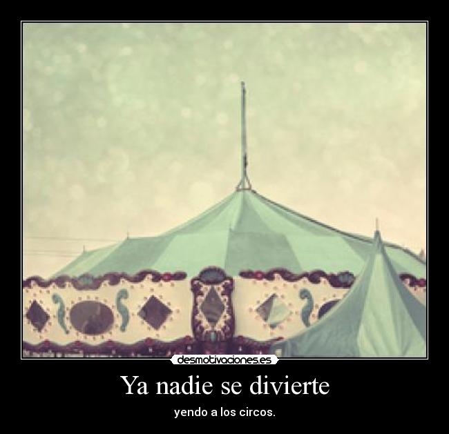 Ya nadie se divierte - yendo a los circos.