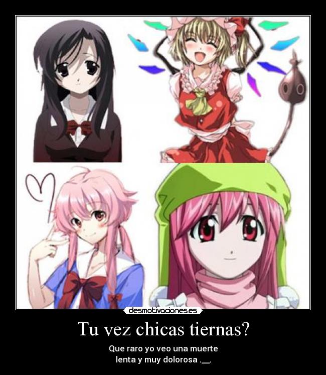 Tu vez chicas tiernas? - Que raro yo veo una muerte
lenta y muy dolorosa .__.
