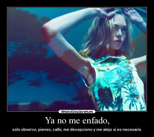 Ya no me enfado, - solo observo, pienso, callo, me decepciono y me alejo si es necesario.