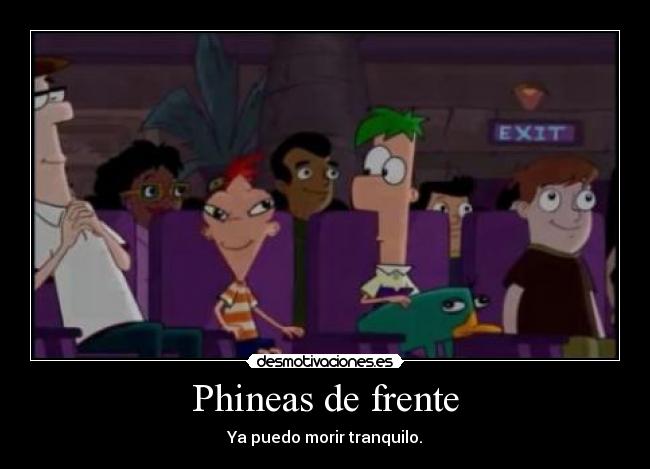 Phineas de frente - Ya puedo morir tranquilo.
