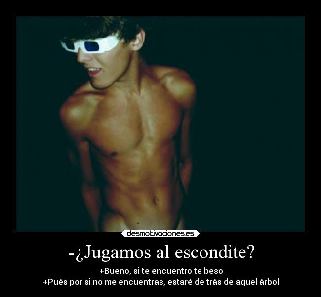 -¿Jugamos al escondite? - +Bueno, si te encuentro te beso
+Pués por si no me encuentras, estaré de trás de aquel árbol