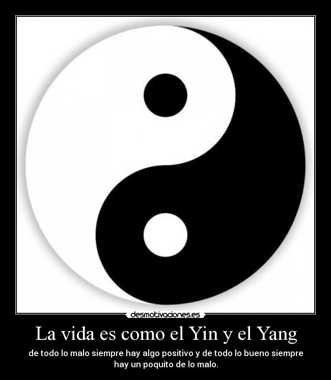 La vida es como el Yin y el Yang - de todo lo malo siempre hay algo positivo y de todo lo bueno siempre
hay un poquito de lo malo.