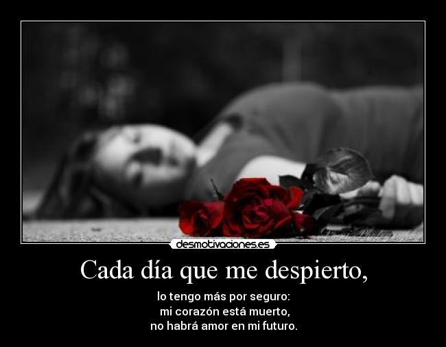 Cada día que me despierto, - lo tengo más por seguro:
 mi corazón está muerto,
no habrá amor en mi futuro.