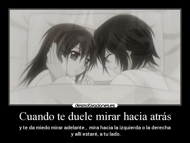 Cuando te duele mirar hacia atrás - y te da miedo mirar adelante , mira hacia la izquierda o la derecha
y allí estaré, a tu lado.