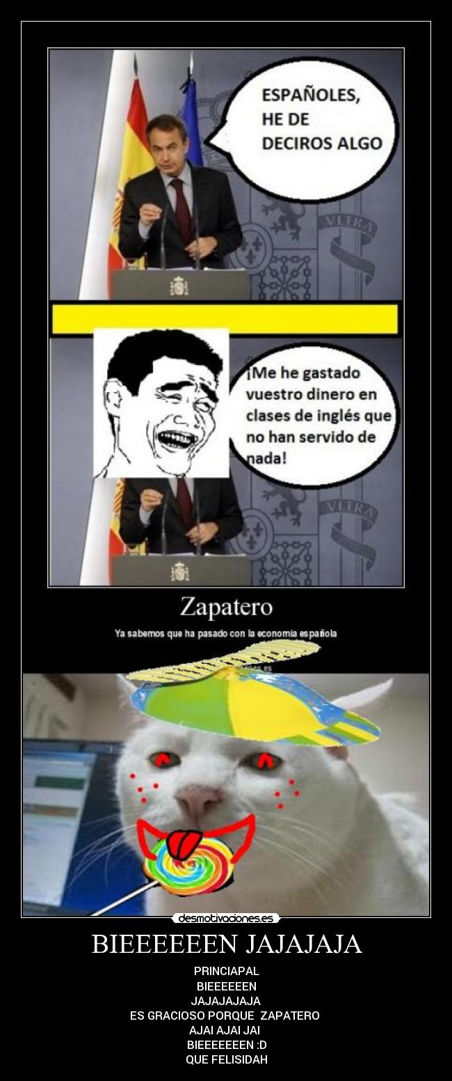 BIEEEEEEN JAJAJAJA - PRINCIAPAL
BIEEEEEEN
JAJAJAJAJA
ES GRACIOSO PORQUE  ZAPATERO 
AJAI AJAI JAI 
BIEEEEEEEN :D
QUE FELISIDAH