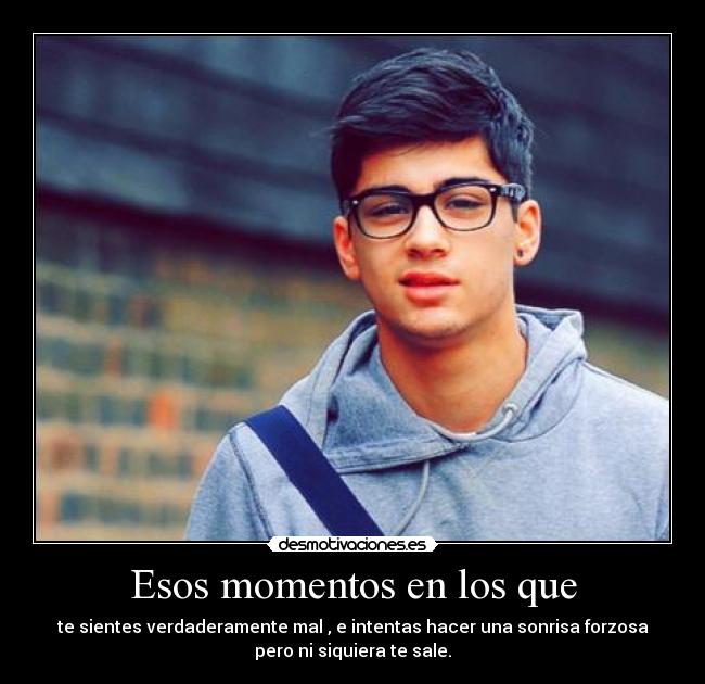 Esos momentos en los que - te sientes verdaderamente mal , e intentas hacer una sonrisa forzosa
pero ni siquiera te sale.