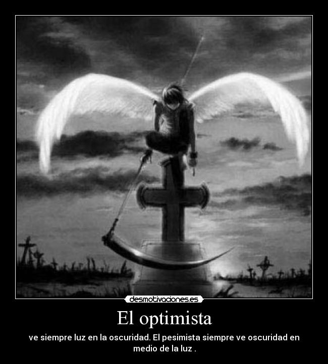 El optimista - ve siempre luz en la oscuridad. El pesimista siempre ve oscuridad en medio de la luz .